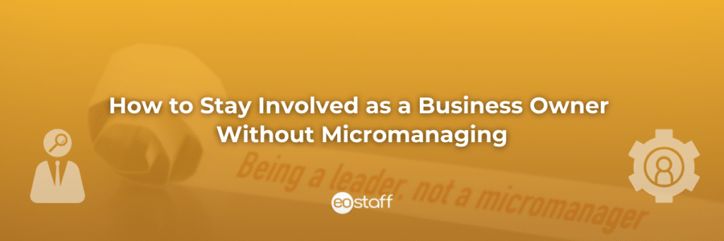 How to Stay Involved as a Business Owner Without Micromanaging